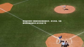 星空体育官网-马德里竞技逆袭反超对手，实力升级，马德里竞技逆袭反超对手,实力升级了吗