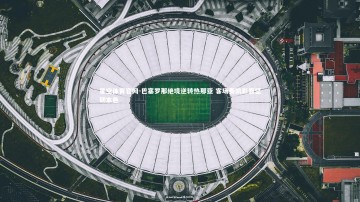 星空体育官网-巴塞罗那绝境逆转热那亚 客场奏凯彰显坚韧本色