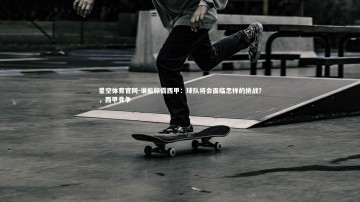 星空体育官网-谁能称霸西甲：球队将会面临怎样的挑战？，西甲竞争
