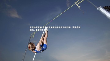 星空体育官网-意大利女足成功晋级世界杯四强，赛事表现强劲，女足对意大利