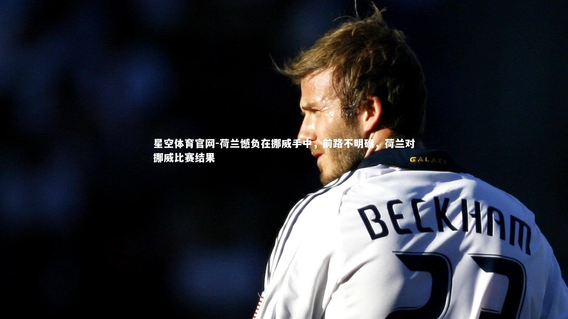 星空体育官网-荷兰憾负在挪威手中，前路不明确，荷兰对挪威比赛结果