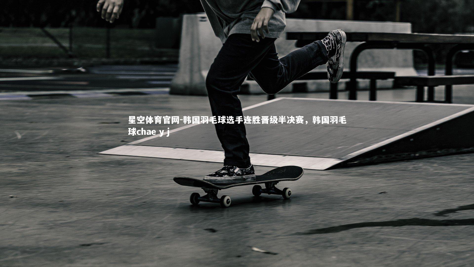 星空体育官网-韩国羽毛球选手连胜晋级半决赛，韩国羽毛球chae y j