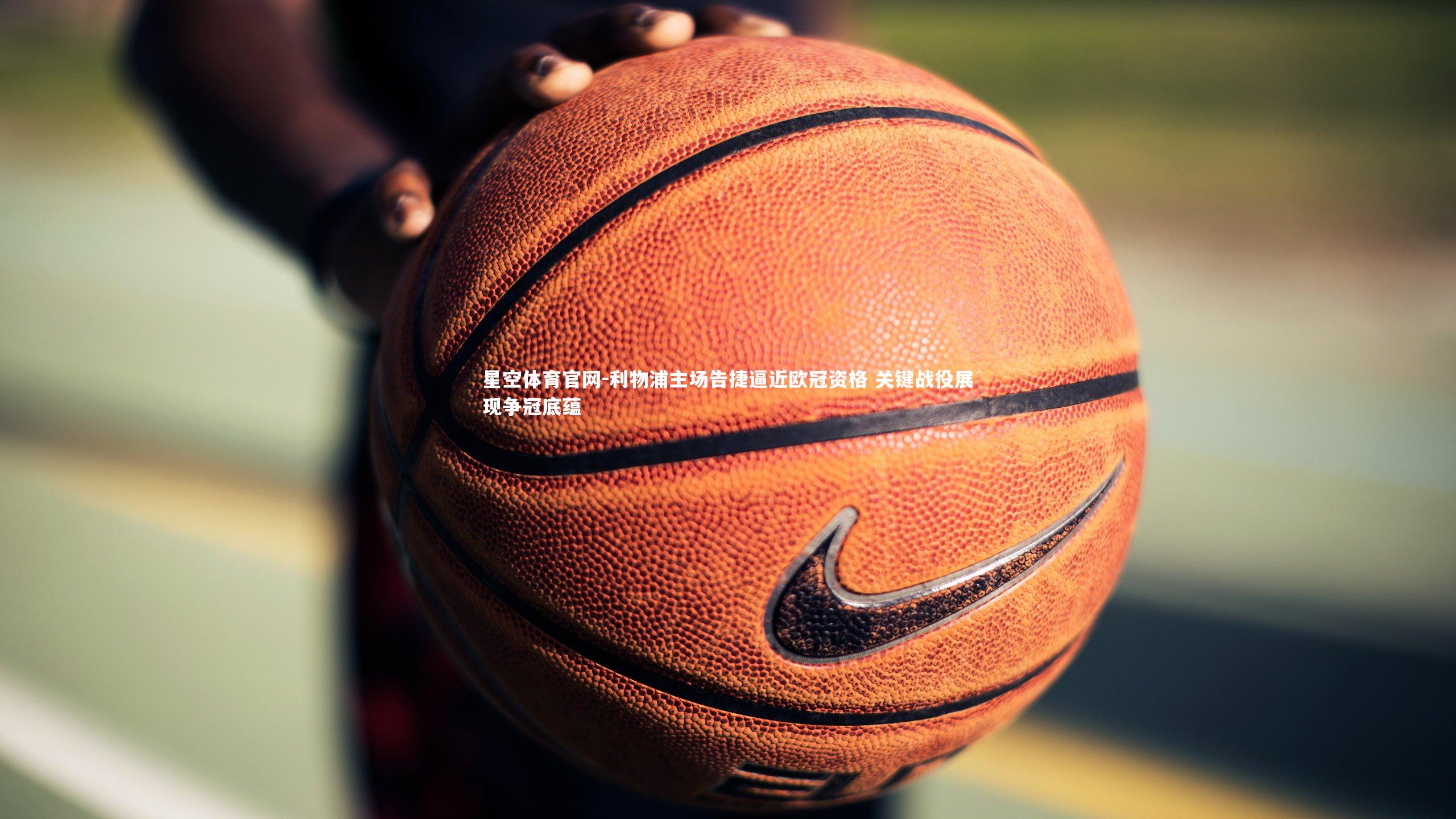 利物浦主场告捷逼近欧冠资格 关键战役展现争冠底蕴