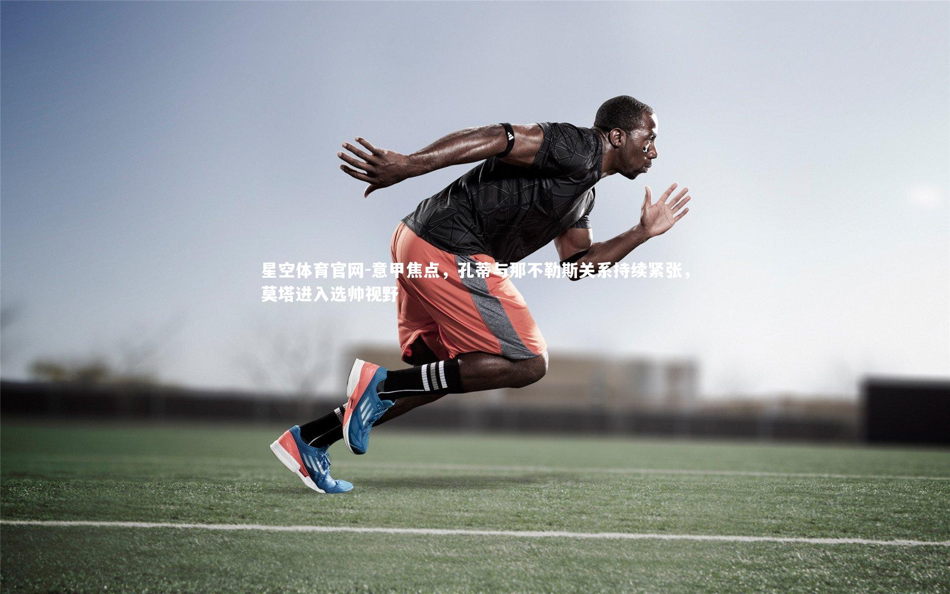 意甲焦点，孔蒂与那不勒斯关系持续紧张，莫塔进入选帅视野